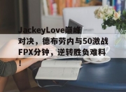 AYX-JackeyLove巅峰对决，德布劳内与50激战FPX分钟，逆转胜负难料！的简单介绍